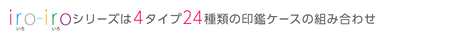 Iro-Iroシリーズは4タイプ24種類の印鑑ケースの組み合わせ