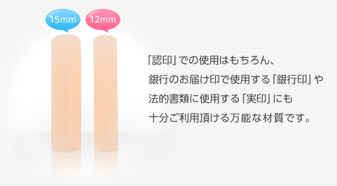 「認印」での使用はもちろん、銀行のお届け印で使用する「銀行印」や、法的書類に使用する「実印」にも十分ご利用頂ける万能な材質です。