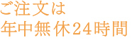 ご注文は年中無休24時間